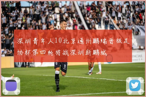 深圳青年人10北京通州鹏瑞晋级足协杯第四轮将战深圳新鹏城