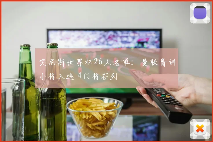 突尼斯世界杯26人名单：曼联青训小将入选 4门将在列