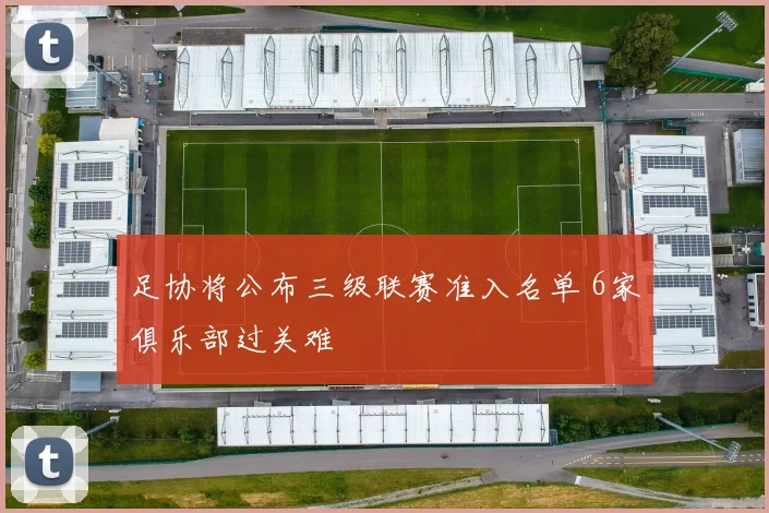 足协将公布三级联赛准入名单 6家俱乐部过关难
