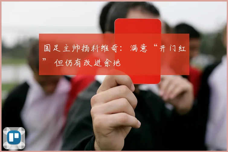 国足主帅扬科维奇：满意“开门红” 但仍有改进余地