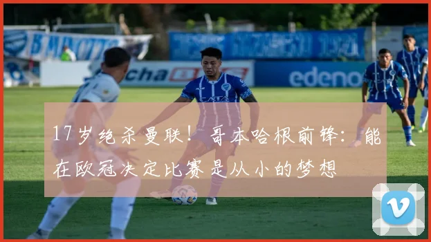 17岁绝杀曼联！哥本哈根前锋：能在欧冠决定比赛是从小的梦想