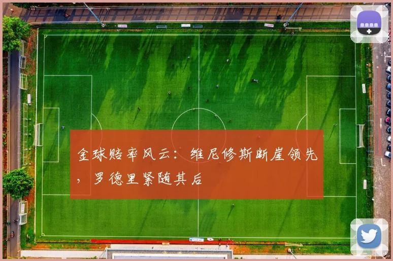 金球赔率风云：维尼修斯断崖领先，罗德里紧随其后