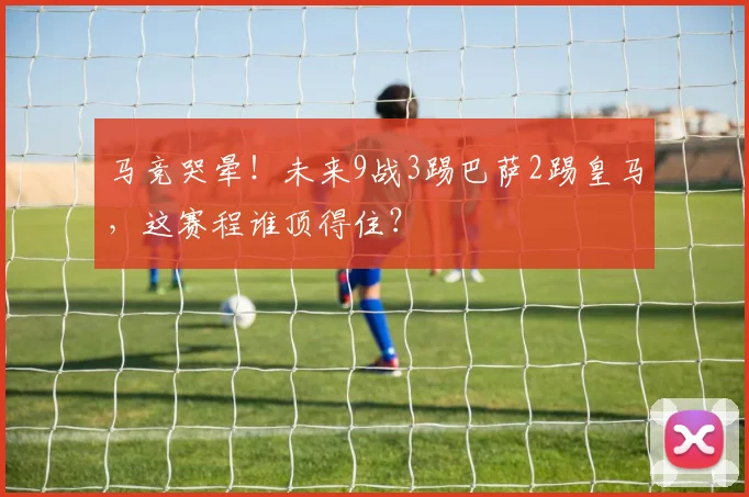 马竞哭晕！未来9战3踢巴萨2踢皇马，这赛程谁顶得住？