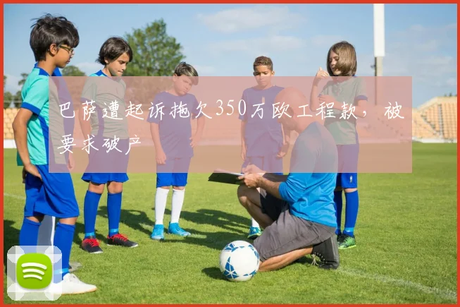 巴萨遭起诉拖欠350万欧工程款，被要求破产