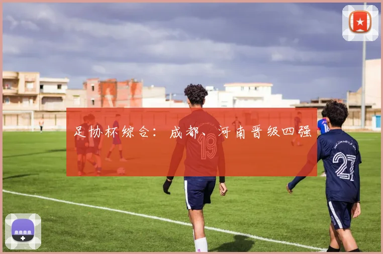 足协杯综合：成都、河南晋级四强