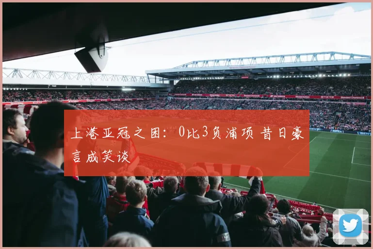 上港亚冠之困：0比3负浦项 昔日豪言成笑谈