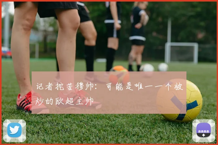 记者挖苦穆帅：可能是唯一一个被炒的欧超主帅