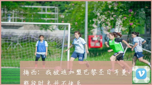梅西：我被迫加盟巴黎圣日耳曼，那段时光并不快乐