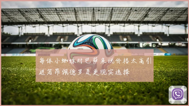 每体小蜘蛛对巴萨来说价格太高引进若昂佩德罗是更现实选择
