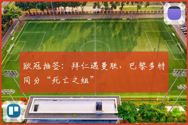欧冠抽签：拜仁遇曼联，巴黎多特同分“死亡之组”